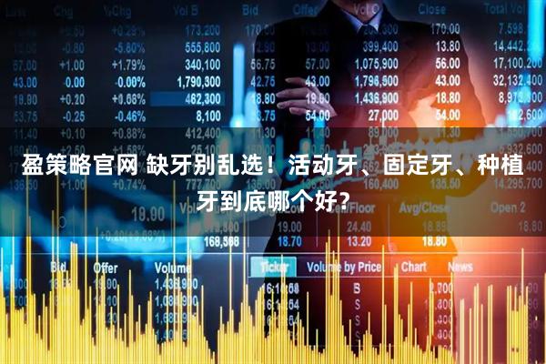 盈策略官网 缺牙别乱选!活动牙、固定牙、种植牙到底哪个好?