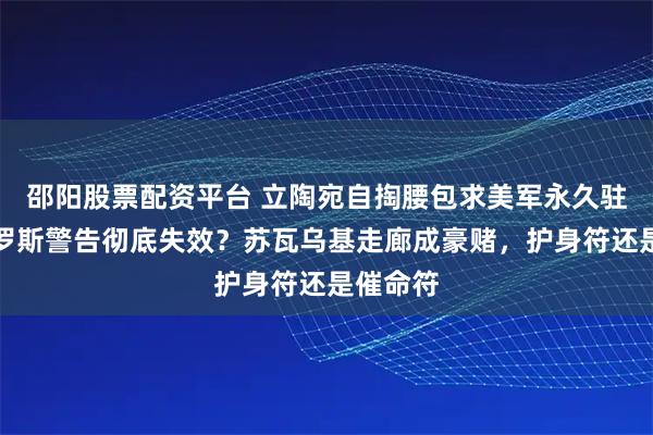 邵阳股票配资平台 立陶宛自掏腰包求美军永久驻扎，俄罗斯警告彻底失效？苏瓦乌基走廊成豪赌，护身符还是催命符