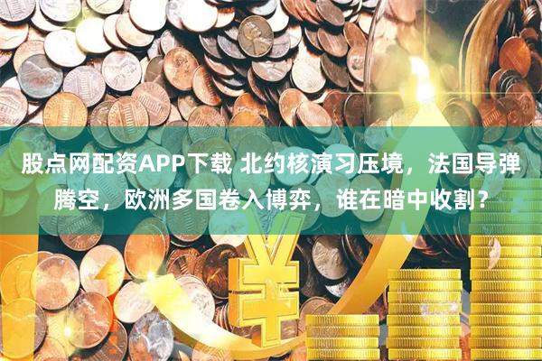 股点网配资APP下载 北约核演习压境，法国导弹腾空，欧洲多国卷入博弈，谁在暗中收割？