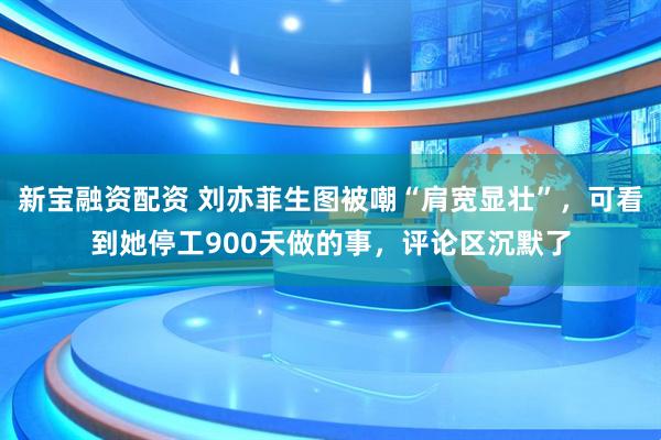 新宝融资配资 刘亦菲生图被嘲“肩宽显壮”，可看到她停工900天做的事，评论区沉默了