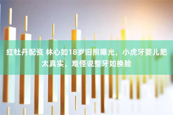 红牡丹配资 林心如18岁旧照曝光，小虎牙婴儿肥太真实，难怪说整牙如换脸